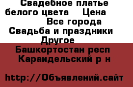 Свадебное платье белого цвета  › Цена ­ 10 000 - Все города Свадьба и праздники » Другое   . Башкортостан респ.,Караидельский р-н